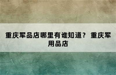 重庆军品店哪里有谁知道？ 重庆军用品店